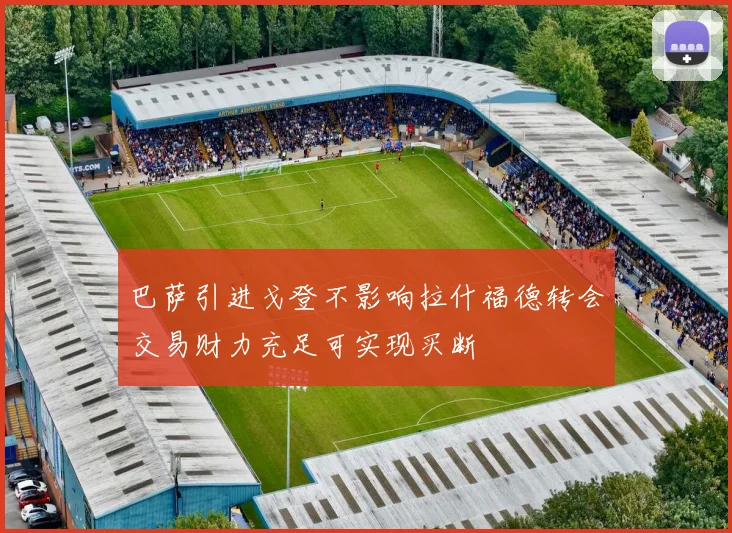 巴萨引进戈登不影响拉什福德转会交易财力充足可实现买断