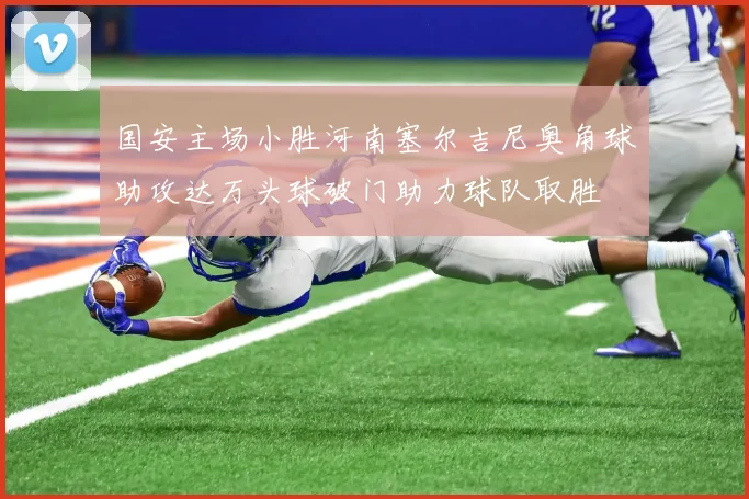 国安主场小胜河南塞尔吉尼奥角球助攻达万头球破门助力球队取胜