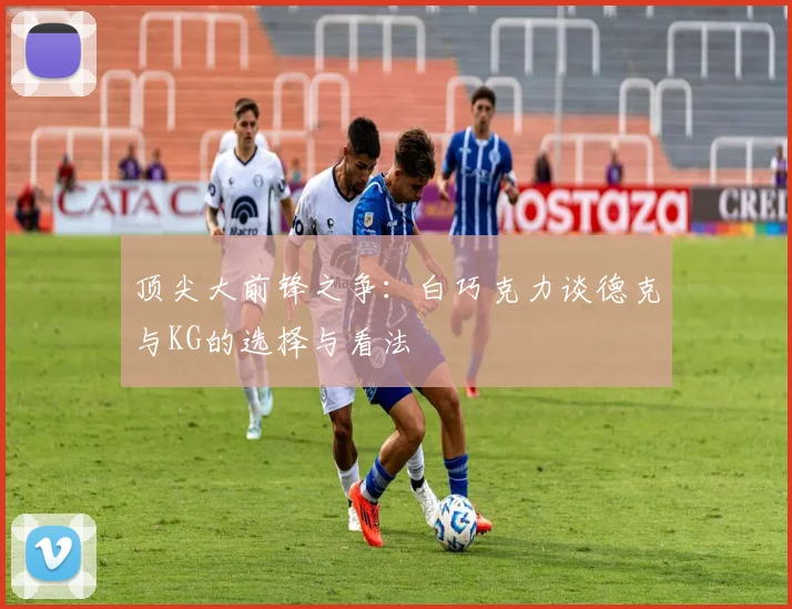 顶尖大前锋之争：白巧克力谈德克与KG的选择与看法