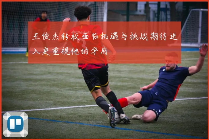 王俊杰转校面临机遇与挑战期待进入更重视他的学府