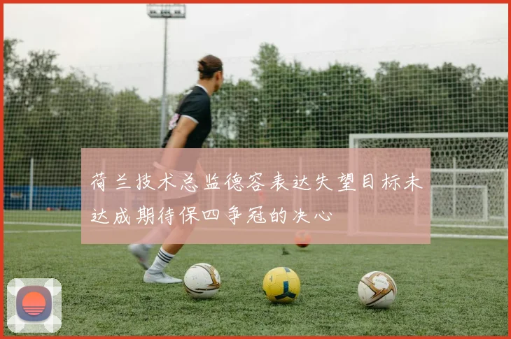 荷兰技术总监德容表达失望目标未达成期待保四争冠的决心