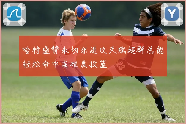 哈特盛赞米切尔进攻天赋超群总能轻松命中高难度投篮