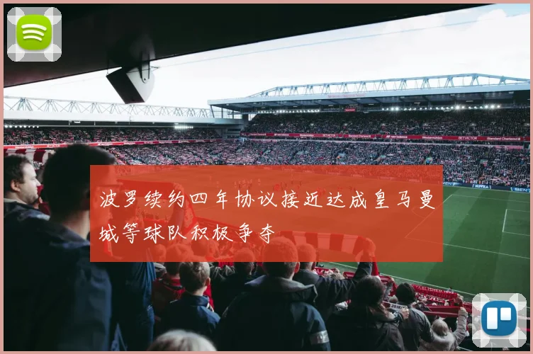 波罗续约四年协议接近达成皇马曼城等球队积极争夺