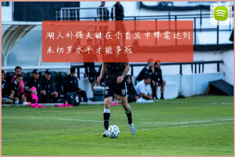 湖人补强关键在于首发中锋需达到米切罗水平才能争冠