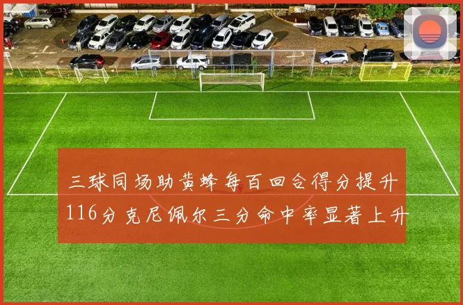 三球同场助黄蜂每百回合得分提升116分克尼佩尔三分命中率显著上升近10