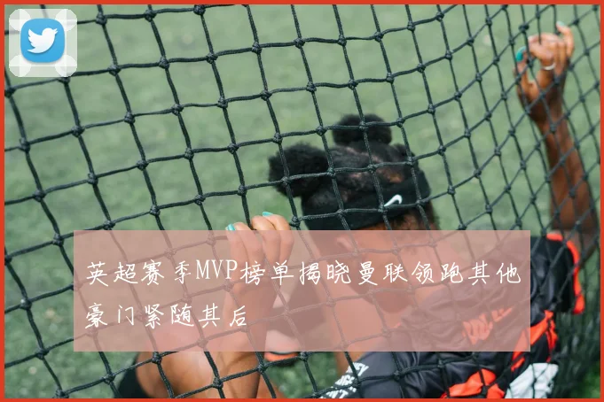 英超赛季MVP榜单揭晓曼联领跑其他豪门紧随其后