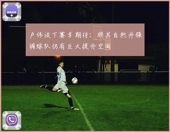 卢伟谈下赛季期待：顺其自然并强调球队仍有巨大提升空间