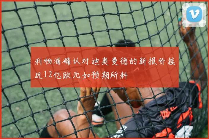 利物浦确认对迪奥曼德的新报价接近12亿欧元如预期所料