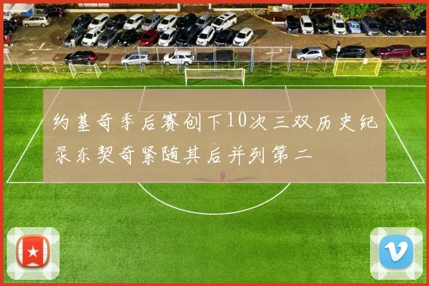 约基奇季后赛创下10次三双历史纪录东契奇紧随其后并列第二