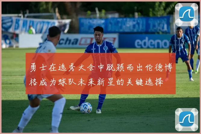 勇士在选秀大会中脱颖而出伦德博格成为球队未来新星的关键选择