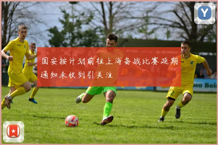 国安按计划前往上海备战比赛延期通知未收到引关注