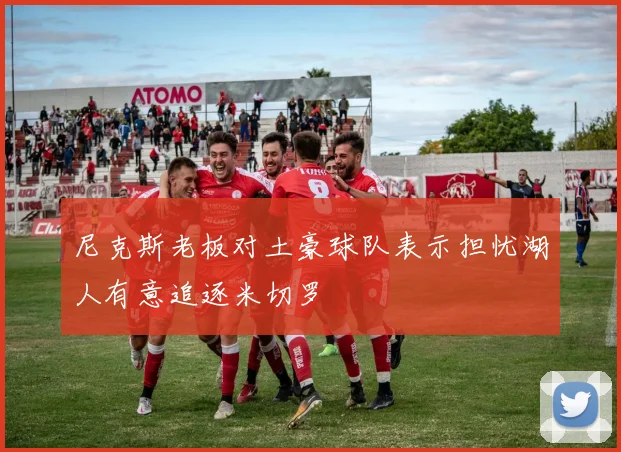 尼克斯老板对土豪球队表示担忧湖人有意追逐米切罗