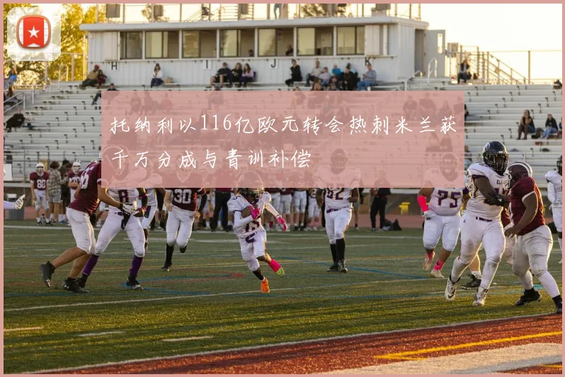 托纳利以116亿欧元转会热刺米兰获千万分成与青训补偿