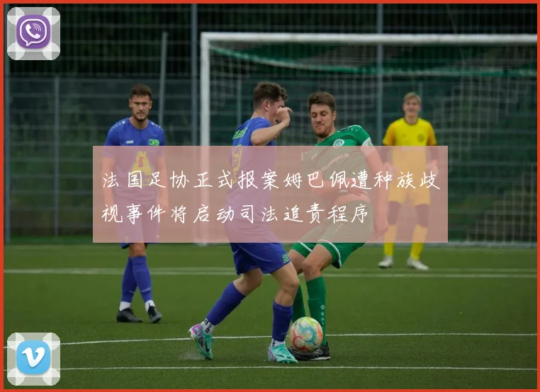 法国足协正式报案姆巴佩遭种族歧视事件将启动司法追责程序