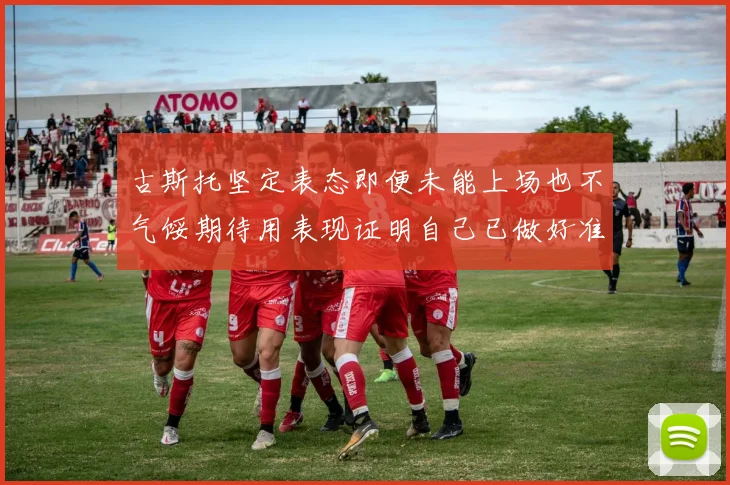 古斯托坚定表态即便未能上场也不气馁期待用表现证明自己已做好准备