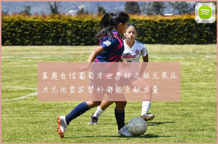莱奥自信葡萄牙世界杯之旅无畏压力无论首发替补都能贡献力量