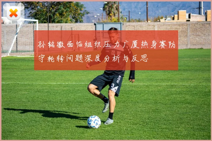 孙铭徽面临组织压力广厦热身赛防守轮转问题深度分析与反思