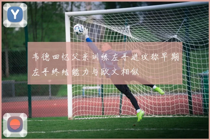 韦德回忆父亲训练左手进攻称早期左手终结能力与欧文相似