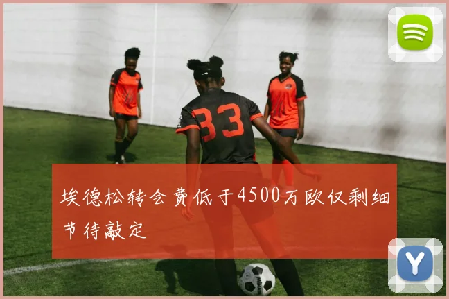 埃德松转会费低于4500万欧仅剩细节待敲定