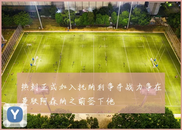 热刺正式加入托纳利争夺战力争在曼联阿森纳之前签下他