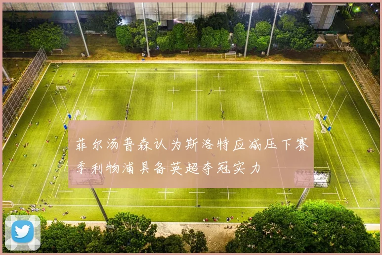 菲尔汤普森认为斯洛特应减压下赛季利物浦具备英超夺冠实力