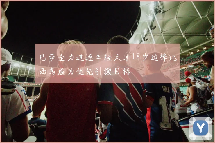 巴萨全力追逐年轻天才18岁边锋比西乌成为优先引援目标