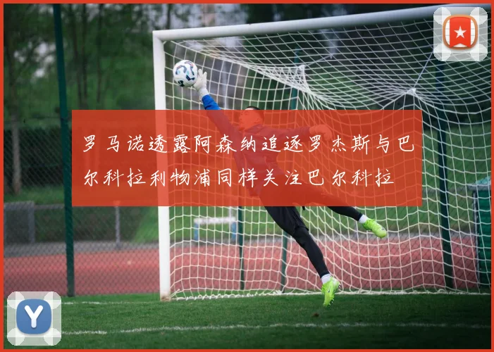 罗马诺透露阿森纳追逐罗杰斯与巴尔科拉利物浦同样关注巴尔科拉