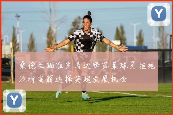 桑德兰瞄准罗马边锋苏莱球员拒绝沙特高薪选择英超发展机会