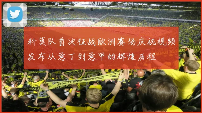 科莫队首次征战欧洲赛场庆祝视频发布从意丁到意甲的辉煌历程