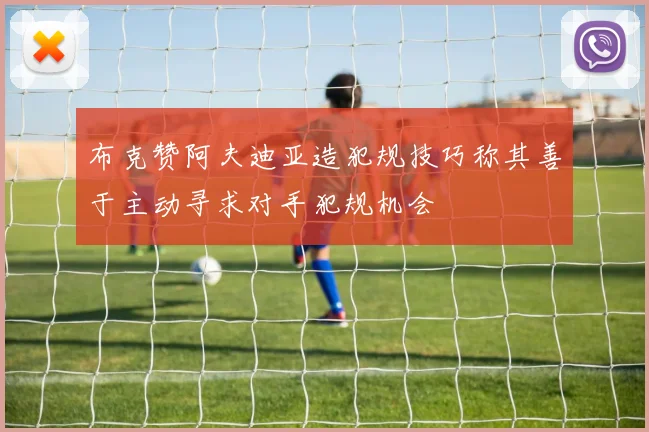 布克赞阿夫迪亚造犯规技巧称其善于主动寻求对手犯规机会
