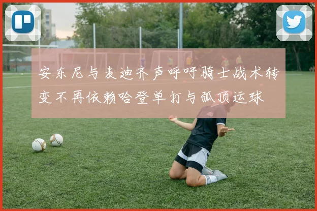 安东尼与麦迪齐声呼吁骑士战术转变不再依赖哈登单打与弧顶运球