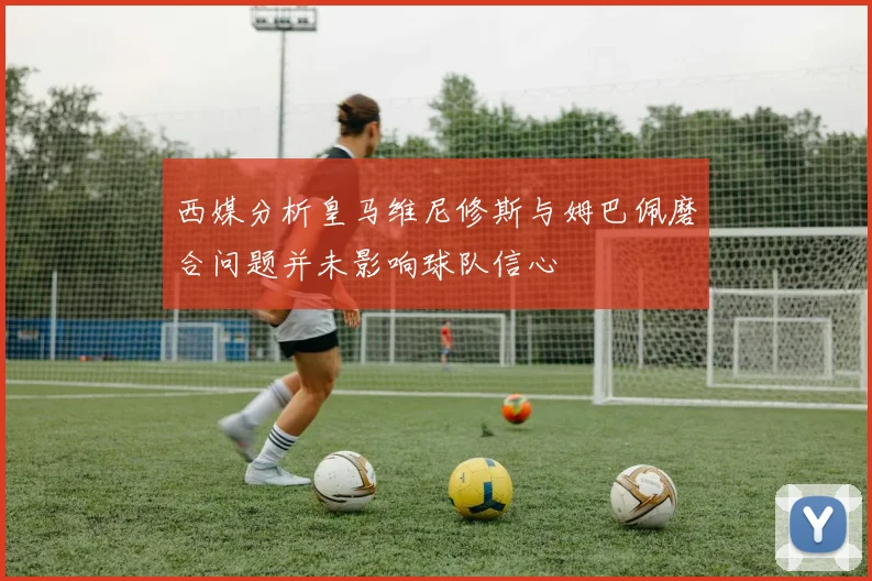 西媒分析皇马维尼修斯与姆巴佩磨合问题并未影响球队信心