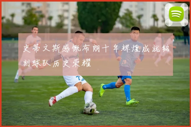 史蒂文斯感慨布朗十年辉煌成就铭刻球队历史荣耀